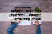 同城创业,哪些行业赚钱潜力大?,同城创业,潜力巨大的行业有哪些? 同城创业,哪些行业赚钱潜力大?,同城创业,潜力巨大的行业有哪些?