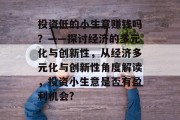 投资低的小生意赚钱吗?——探讨经济的多元化与创新性,从经济多元化与创新性角度解读,投资小生意是否有盈利机会? 投资低的小生意赚钱吗?——探讨经济的多元化与创新性,从经济多元化与创新性角度解读,投资小生意是否有盈利机会?