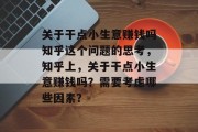 关于干点小生意赚钱吗知乎这个问题的思考,知乎上,关于干点小生意赚钱吗?需要考虑哪些因素? 关于干点小生意赚钱吗知乎这个问题的思考,知乎上,关于干点小生意赚钱吗?需要考虑哪些因素?