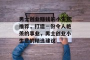 男士创业赚钱的小生意推荐,打造一份令人艳羡的事业,男士创业小生意的精选建议