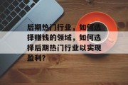 后期热门行业,如何选择赚钱的领域,如何选择后期热门行业以实现盈利?