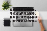昆明小生意如何赚钱,寻找成功的商业策略,昆明创业成功的小秘诀,商业策略与经营技巧 昆明小生意如何赚钱,寻找成功的商业策略,昆明创业成功的小秘诀,商业策略与经营技巧