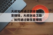 大叔如何通过创业做生意赚钱,大叔创业之路,如何通过做生意赚钱?