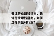 天津行业赚钱指南,天津行业赚钱指南,如何选择高盈利行业? 天津行业赚钱指南,天津行业赚钱指南,如何选择高盈利行业?