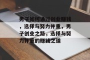 男子如何通过创业赚钱,选择与努力并重,男子创业之路,选择与努力并重的赚钱之道 男子如何通过创业赚钱,选择与努力并重,男子创业之路,选择与努力并重的赚钱之道