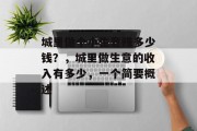 城里做个小生意赚多少钱?,城里做生意的收入有多少,一个简要概述 城里做个小生意赚多少钱?,城里做生意的收入有多少,一个简要概述