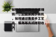 如何在公园做小生意赚钱?,公园休闲小商机,如何通过售卖手工艺品、服务等方式赚取收入 如何在公园做小生意赚钱?,公园休闲小商机,如何通过售卖手工艺品、服务等方式赚取收入