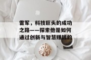 雷军,科技巨头的成功之路——探索他是如何通过创新与智慧赚钱的 雷军,科技巨头的成功之路——探索他是如何通过创新与智慧赚钱的