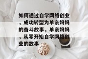 如何通过自学网络创业,成功转型为单亲妈妈的奋斗故事,单亲妈妈,从零开始自学网络创业的故事