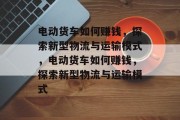 电动货车如何赚钱,探索新型物流与运输模式,电动货车如何赚钱,探索新型物流与运输模式 电动货车如何赚钱,探索新型物流与运输模式,电动货车如何赚钱,探索新型物流与运输模式