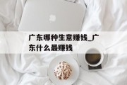 广东哪种生意赚钱_广东什么最赚钱 广东哪种生意赚钱_广东什么最赚钱