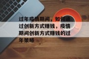 过年疫情期间,如何通过创新方式赚钱,疫情期间创新方式赚钱的过年策略 过年疫情期间,如何通过创新方式赚钱,疫情期间创新方式赚钱的过年策略