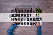 如何选择适合自己的小生意赚取财富?,10种有效的小生意投资方式及财富积累技巧 如何选择适合自己的小生意赚取财富?,10种有效的小生意投资方式及财富积累技巧