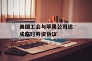 美国工会与苹果公司达成临时劳资协议