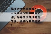 榆次做什么最赚钱?——探寻榆次地区财富之源,探寻榆次地区财富之源,哪些行业最赚钱?