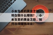 小本生意的黄金之路,现在做什么赚钱?,小本生意的黄金之路,如何选择赚钱项目? 小本生意的黄金之路,现在做什么赚钱?,小本生意的黄金之路,如何选择赚钱项目?