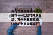 苏州市内的赚钱小生意推荐——让钱花开满生活,苏州创业新指南,让你的财富如花盛开 苏州市内的赚钱小生意推荐——让钱花开满生活,苏州创业新指南,让你的财富如花盛开