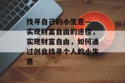 找寻自己的小生意——实现财富自由的途径,实现财富自由,如何通过创业找寻个人的小生意 找寻自己的小生意——实现财富自由的途径,实现财富自由,如何通过创业找寻个人的小生意