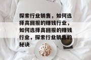探索行业销售,如何选择高回报的赚钱行业,如何选择高回报的赚钱行业,探索行业销售的秘诀 探索行业销售,如何选择高回报的赚钱行业,如何选择高回报的赚钱行业,探索行业销售的秘诀