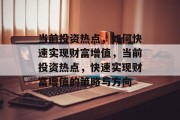 当前投资热点，如何快速实现财富增值，当前投资热点，快速实现财富增值的策略与方向