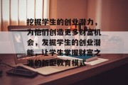 挖掘学生的创业潜力,为他们创造更多财富机会,发掘学生的创业潜能,让学生掌握财富之源的新型教育模式 挖掘学生的创业潜力,为他们创造更多财富机会,发掘学生的创业潜能,让学生掌握财富之源的新型教育模式