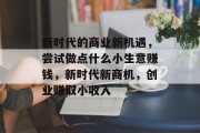 新时代的商业新机遇,尝试做点什么小生意赚钱,新时代新商机,创业赚取小收入 新时代的商业新机遇,尝试做点什么小生意赚钱,新时代新商机,创业赚取小收入