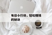 每日小行动,轻松赚钱的秘诀 每日小行动,轻松赚钱的秘诀
