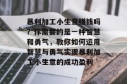 暴利加工小生意赚钱吗?你需要的是一种智慧和勇气,教你如何运用智慧与勇气实现暴利加工小生意的成功盈利 暴利加工小生意赚钱吗?你需要的是一种智慧和勇气,教你如何运用智慧与勇气实现暴利加工小生意的成功盈利
