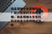 南昌摆摊小生意赚钱吗?探讨选择的方向和策略,南昌摆摊小生意的投资前景与盈利模式分析 南昌摆摊小生意赚钱吗?探讨选择的方向和策略,南昌摆摊小生意的投资前景与盈利模式分析