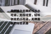 盈利潜力无限的小小小吃店,无压经营,轻松创业的小吃店,无限盈利的秘密武器 盈利潜力无限的小小小吃店,无压经营,轻松创业的小吃店,无限盈利的秘密武器