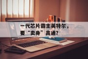 一代芯片霸主英特尔,要“卖身”高通?