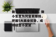 做生意的五大优势,做小生意为何容易赚钱,把握5大商业优势,成功经营小企业 做生意的五大优势,做小生意为何容易赚钱,把握5大商业优势,成功经营小企业