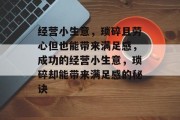 经营小生意,琐碎且劳心但也能带来满足感,成功的经营小生意,琐碎却能带来满足感的秘诀 经营小生意,琐碎且劳心但也能带来满足感,成功的经营小生意,琐碎却能带来满足感的秘诀