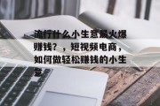流行什么小生意最火爆赚钱?,短视频电商,如何做轻松赚钱的小生意