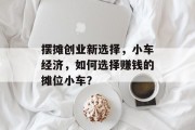 摆摊创业新选择,小车经济,如何选择赚钱的摊位小车?
