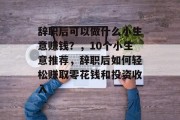 辞职后可以做什么小生意赚钱?,10个小生意推荐,辞职后如何轻松赚取零花钱和投资收入