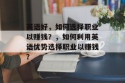 英语好,如何选择职业以赚钱?,如何利用英语优势选择职业以赚钱? 英语好,如何选择职业以赚钱?,如何利用英语优势选择职业以赚钱?