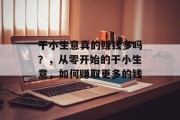 干小生意真的赚钱多吗？，从零开始的干小生意，如何赚取更多的钱