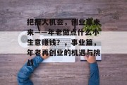 把握大机会,创业赢未来——年老做点什么小生意赚钱?,事业篇,年老再创业的机遇与挑战 把握大机会,创业赢未来——年老做点什么小生意赚钱?,事业篇,年老再创业的机遇与挑战