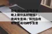 夜市摊位的盈利之道,晚上做什么好赚钱?,夜间生意场,如何在夜晚做出成功的小生意 夜市摊位的盈利之道,晚上做什么好赚钱?,夜间生意场,如何在夜晚做出成功的小生意