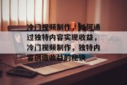 冷门视频制作，如何通过独特内容实现收益，冷门视频制作，独特内容创造收益的秘诀
