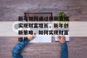 新年如何通过创新策略实现财富增长,新年创新策略,如何实现财富增长 新年如何通过创新策略实现财富增长,新年创新策略,如何实现财富增长