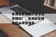 非洲去非洲做什么小生意赚钱?,非洲创业赚钱的小项目推荐 非洲去非洲做什么小生意赚钱?,非洲创业赚钱的小项目推荐