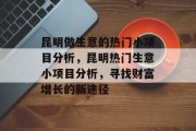 昆明做生意的热门小项目分析,昆明热门生意小项目分析,寻找财富增长的新途径 昆明做生意的热门小项目分析,昆明热门生意小项目分析,寻找财富增长的新途径