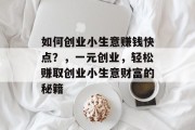 如何创业小生意赚钱快点?,一元创业,轻松赚取创业小生意财富的秘籍