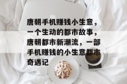 唐朝手机赚钱小生意,一个生动的都市故事,唐朝都市新潮流,一部手机赚钱的小生意都市奇遇记