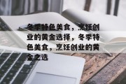 冬季特色美食，烹饪创业的黄金选择，冬季特色美食，烹饪创业的黄金之选