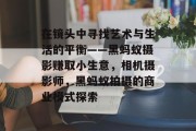 在镜头中寻找艺术与生活的平衡——黑蚂蚁摄影赚取小生意,相机摄影师,黑蚂蚁拍摄的商业模式探索 在镜头中寻找艺术与生活的平衡——黑蚂蚁摄影赚取小生意,相机摄影师,黑蚂蚁拍摄的商业模式探索