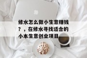 修水怎么做小生意赚钱?,在修水寻找适合的小本生意创业项目