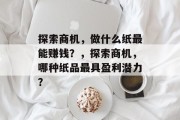 探索商机,做什么纸最能赚钱?,探索商机,哪种纸品最具盈利潜力? 探索商机,做什么纸最能赚钱?,探索商机,哪种纸品最具盈利潜力?